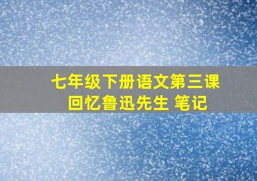 七年级下册语文第三课 回忆鲁迅先生 笔记